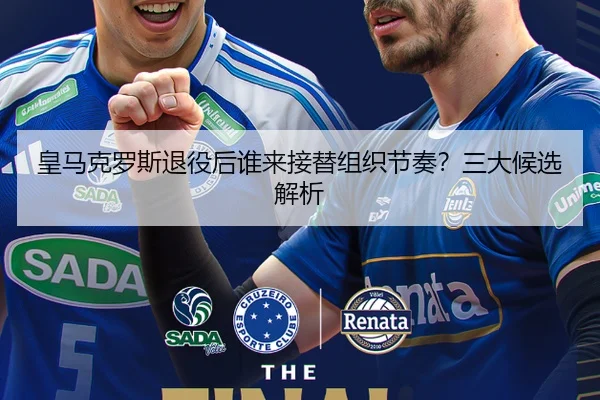 皇马克罗斯退役后谁来接替组织节奏？三大候选解析
