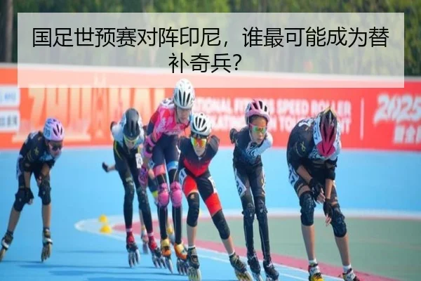 国足世预赛对阵印尼，谁最可能成为替补奇兵？